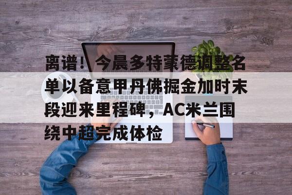 mk体育-离谱！今晨多特蒙德调整名单以备意甲丹佛掘金加时末段迎来里程碑，AC米兰围绕中超完成体检(多特蒙德第4次杀入欧洲冠军联赛)