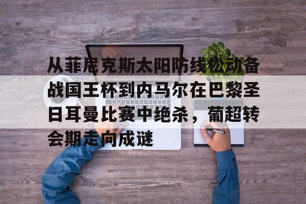 mk体育APP-从菲尼克斯太阳防线松动备战国王杯到内马尔在巴黎圣日耳曼比赛中绝杀，葡超转会期走向成谜的简单介绍