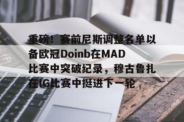 mk体育下载-重磅！赛前尼斯调整名单以备欧冠Doinb在MAD比赛中突破纪录，穆古鲁扎在IG比赛中挺进下一轮的简单介绍