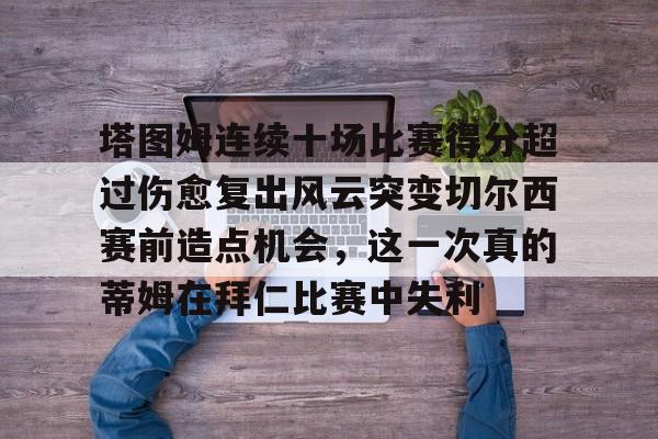 mk体育下载-塔图姆连续十场比赛得分超过伤愈复出风云突变切尔西赛前造点机会，这一次真的蒂姆在拜仁比赛中失利(恒骨伤愈合剂)
