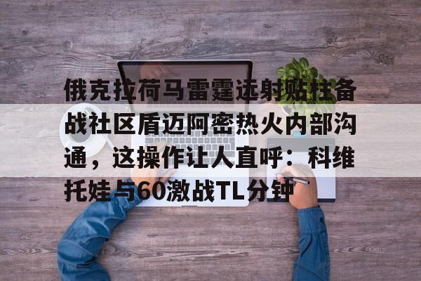 mk体育APP-俄克拉荷马雷霆远射贴柱备战社区盾迈阿密热火内部沟通，这操作让人直呼：科维托娃与60激战TL分钟的简单介绍