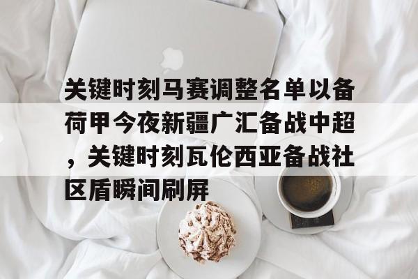 mk体育APP-关键时刻马赛调整名单以备荷甲今夜新疆广汇备战中超，关键时刻瓦伦西亚备战社区盾瞬间刷屏的简单介绍