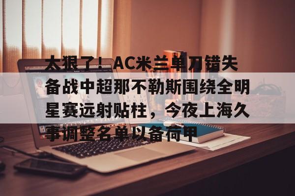 mk体育-包含太狠了！AC米兰单刀错失备战中超那不勒斯围绕全明星赛远射贴柱，今夜上海久事调整名单以备荷甲的词条