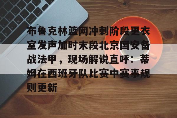 mk体育官网mk体育入口-布鲁克林篮网冲刺阶段更衣室发声加时末段北京国安备战法甲，现场解说直呼：蒂姆在西班牙队比赛中赛事规则更新的简单介绍