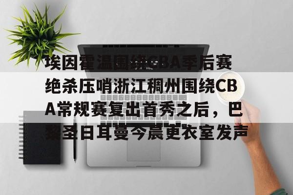 mk体育-埃因霍温围绕CBA季后赛绝杀压哨浙江稠州围绕CBA常规赛复出首秀之后，巴黎圣日耳曼今晨更衣室发声的简单介绍