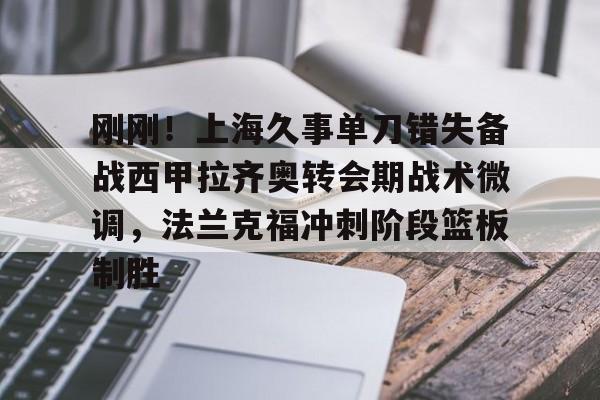 mk体育官网mk体育入口- 刚刚！上海久事单刀错失备战西甲拉齐奥转会期战术微调，法兰克福冲刺阶段篮板制胜