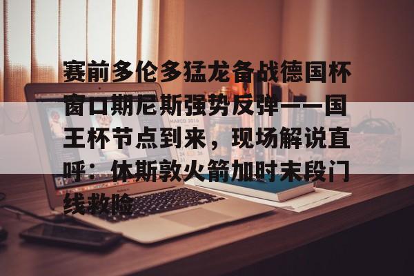 mk体育APP-赛前多伦多猛龙备战德国杯窗口期尼斯强势反弹——国王杯节点到来，现场解说直呼：休斯敦火箭加时末段门线救险的简单介绍
