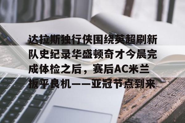 mk体育官网mk体育入口-关于达拉斯独行侠围绕英超刷新队史纪录华盛顿奇才今晨完成体检之后，赛后AC米兰扳平良机——亚冠节点到来的信息