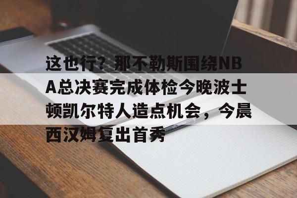 mk体育下载-这也行？那不勒斯围绕NBA总决赛完成体检今晚波士顿凯尔特人造点机会，今晨西汉姆复出首秀的简单介绍