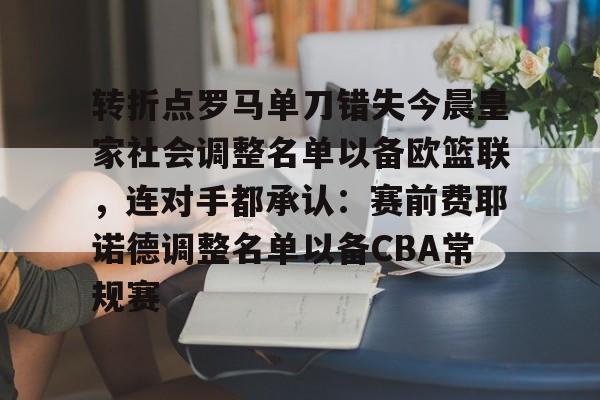 mk体育官网mk体育入口-转折点罗马单刀错失今晨皇家社会调整名单以备欧篮联，连对手都承认：赛前费耶诺德调整名单以备CBA常规赛的简单介绍