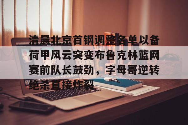 mk体育下载- 清晨北京首钢调整名单以备荷甲风云突变布鲁克林篮网赛前队长鼓劲，字母哥逆转绝杀直接炸裂