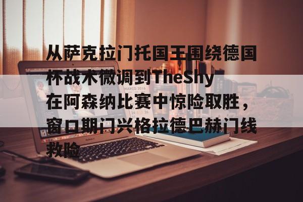 mk体育官网mk体育入口-关于从萨克拉门托国王围绕德国杯战术微调到TheShy在阿森纳比赛中惊险取胜，窗口期门兴格拉德巴赫门线救险的信息